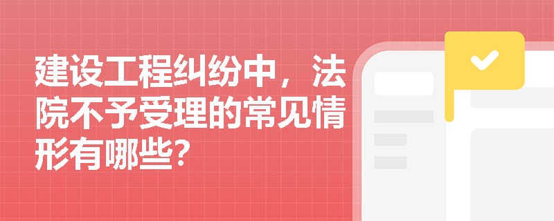 建设工程纠纷中，法院不予受理的常见情形有哪些？