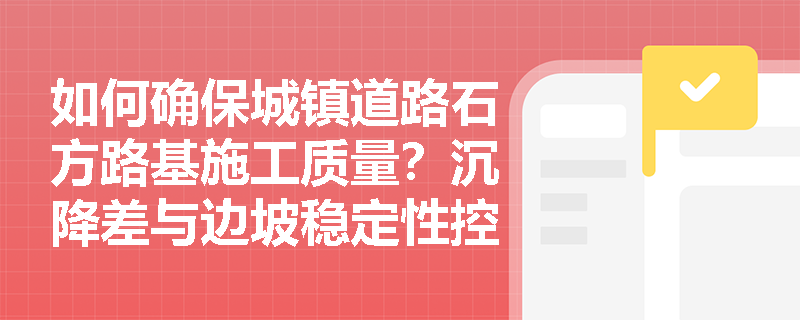 如何确保城镇道路石方路基施工质量?沉降差与边坡稳定性控制要点解析 如何确保城镇道路石方路基施工质量?沉降差与边坡稳定性控制要点解析