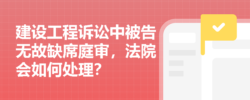 建设工程诉讼中被告无故缺席庭审，法院会如何处理？