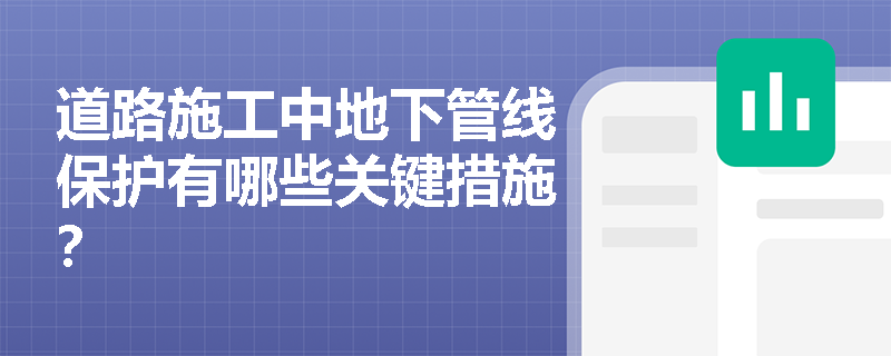 道路施工中地下管线保护有哪些关键措施? 道路施工中地下管线保护有哪些关键措施?
