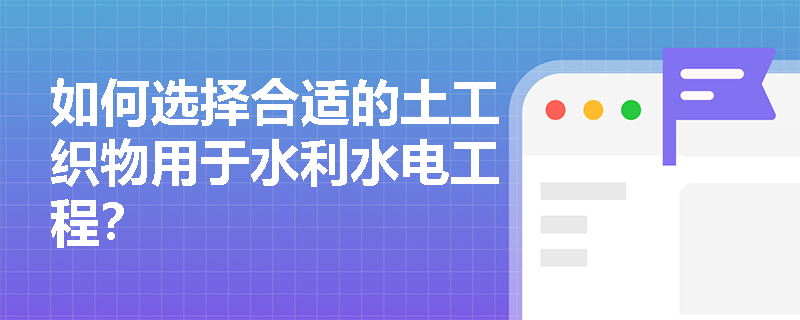 如何选择合适的土工织物用于水利水电工程? 如何选择合适的土工织物用于水利水电工程?