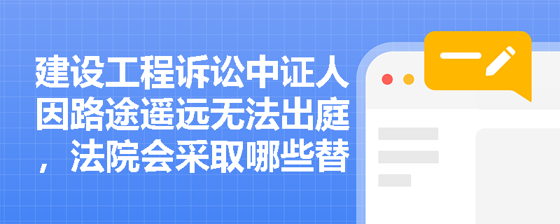 建设工程诉讼中证人因路途遥远无法出庭，法院会采取哪些替代作证方式？