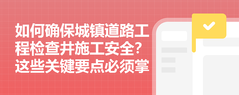 如何确保城镇道路工程检查井施工安全?这些关键要点必须掌握! 如何确保城镇道路工程检查井施工安全?这些关键要点必须掌握!