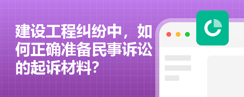 建设工程纠纷中，如何正确准备民事诉讼的起诉材料？
