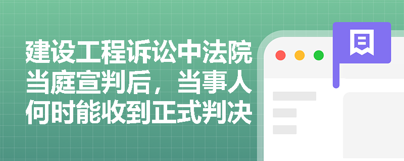 建设工程诉讼中法院当庭宣判后，当事人何时能收到正式判决书？