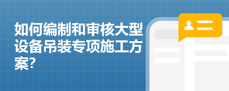 如何编制和审核大型设备吊装专项施工方案？