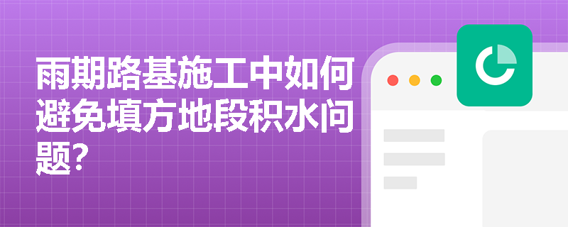 雨期路基施工中如何避免填方地段积水问题? 雨期路基施工中如何避免填方地段积水问题?