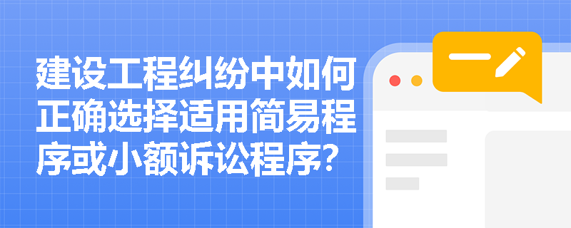 建设工程纠纷中如何正确选择适用简易程序或小额诉讼程序? 建设工程纠纷中如何正确选择适用简易程序或小额诉讼程序?