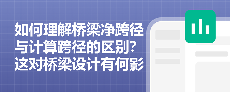 如何理解桥梁净跨径与计算跨径的区别?这对桥梁设计有何影响? 如何理解桥梁净跨径与计算跨径的区别?这对桥梁设计有何影响?