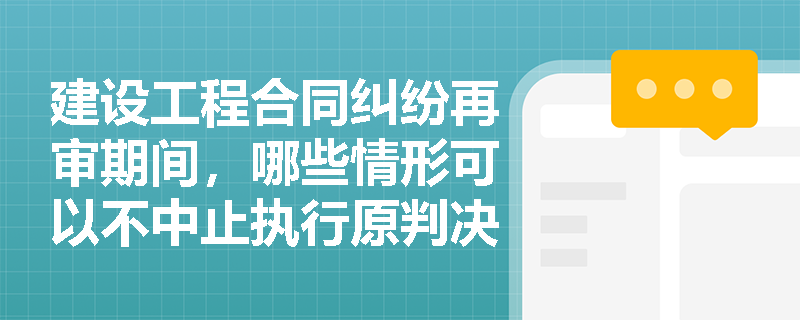 建设工程合同纠纷再审期间,哪些情形可以不中止执行原判决? 建设工程合同纠纷再审期间,哪些情形可以不中止执行原判决?
