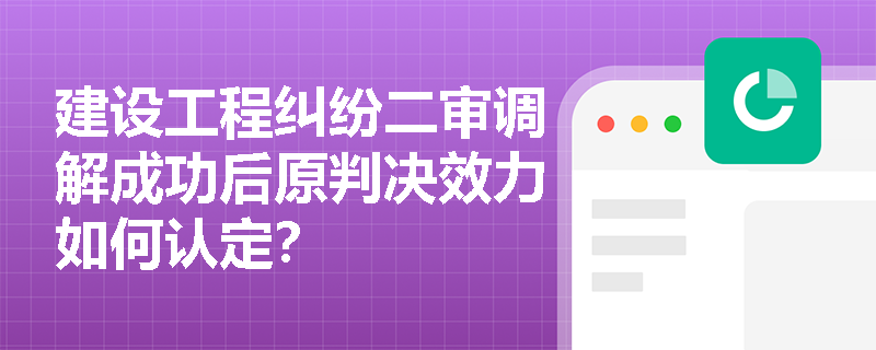 建设工程纠纷二审调解成功后原判决效力如何认定? 建设工程纠纷二审调解成功后原判决效力如何认定?