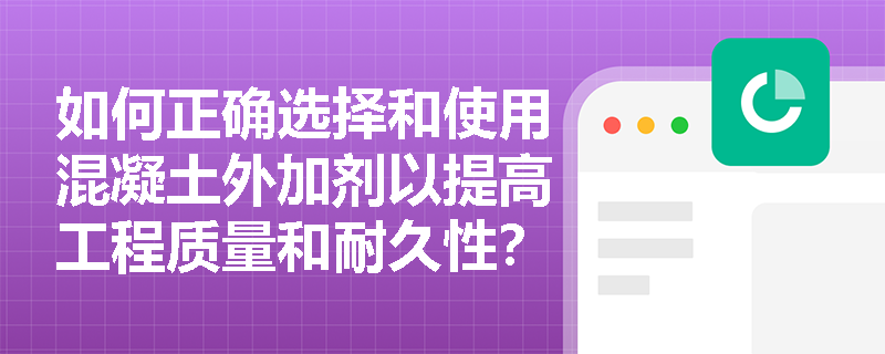如何正确选择和使用混凝土外加剂以提高工程质量和耐久性？