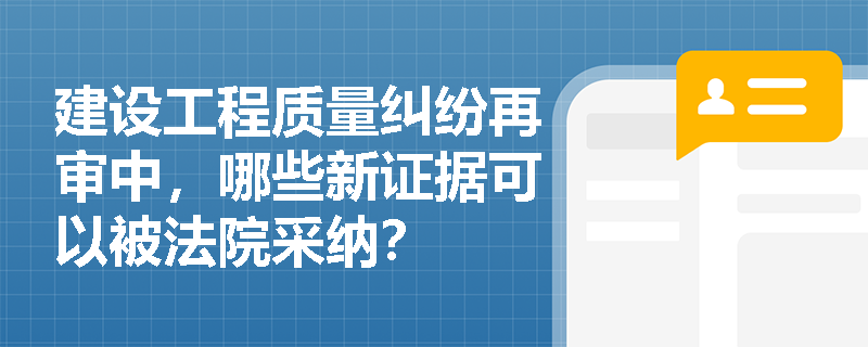 建设工程质量纠纷再审中,哪些新证据可以被法院采纳? 建设工程质量纠纷再审中,哪些新证据可以被法院采纳?