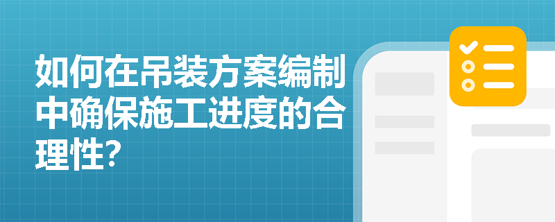 如何在吊装方案编制中确保施工进度的合理性？