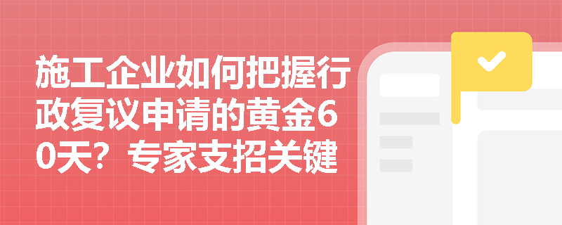 施工企业如何把握行政复议申请的黄金60天?专家支招关键要点 施工企业如何把握行政复议申请的黄金60天?专家支招关键要点