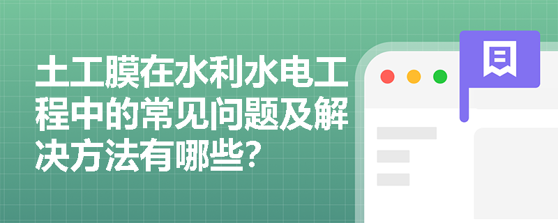 土工膜在水利水电工程中的常见问题及解决方法有哪些? 土工膜在水利水电工程中的常见问题及解决方法有哪些?
