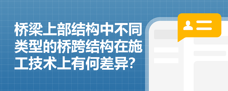 桥梁上部结构中不同类型的桥跨结构在施工技术上有何差异? 桥梁上部结构中不同类型的桥跨结构在施工技术上有何差异?