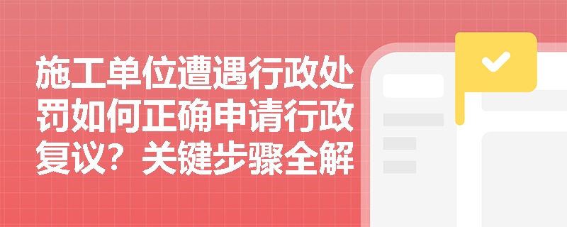施工单位遭遇行政处罚如何正确申请行政复议？关键步骤全解析