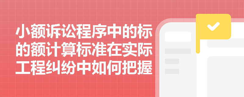 小额诉讼程序中的标的额计算标准在实际工程纠纷中如何把握？