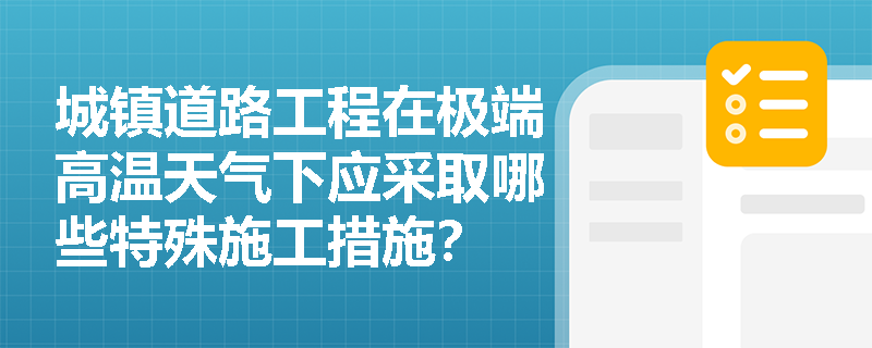 城镇道路工程在极端高温天气下应采取哪些特殊施工措施? 城镇道路工程在极端高温天气下应采取哪些特殊施工措施?