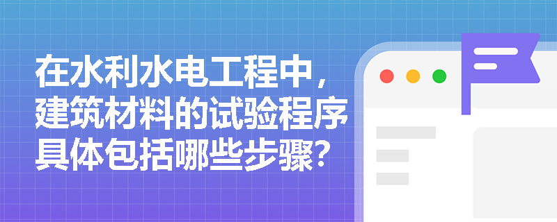 在水利水电工程中,建筑材料的试验程序具体包括哪些步骤? 在水利水电工程中,建筑材料的试验程序具体包括哪些步骤?