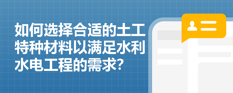 如何选择合适的土工特种材料以满足水利水电工程的需求? 如何选择合适的土工特种材料以满足水利水电工程的需求?