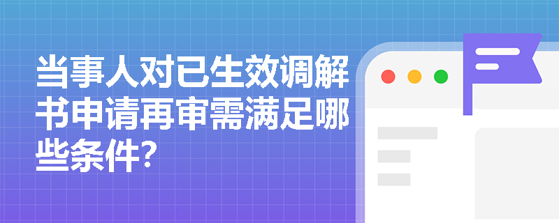 当事人对已生效调解书申请再审需满足哪些条件? 当事人对已生效调解书申请再审需满足哪些条件?