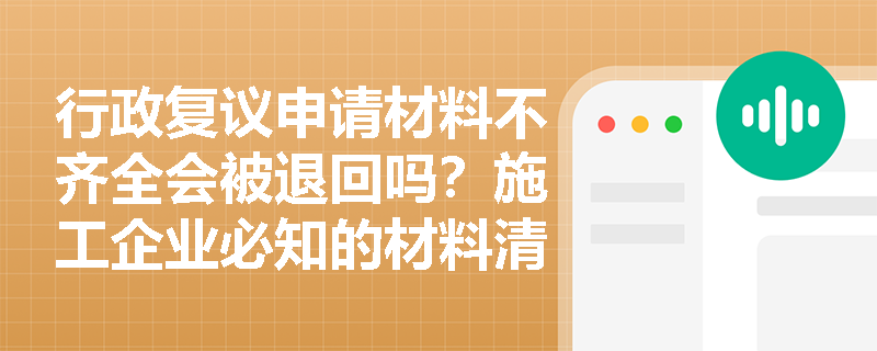 行政复议申请材料不齐全会被退回吗?施工企业必知的材料清单 行政复议申请材料不齐全会被退回吗?施工企业必知的材料清单