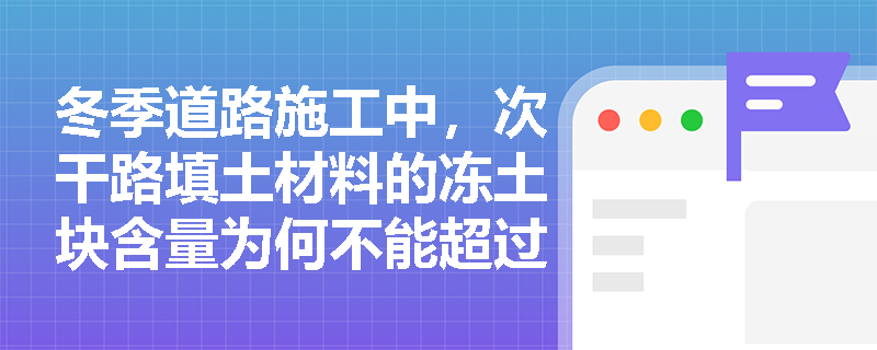 冬季道路施工中,次干路填土材料的冻土块含量为何不能超过15%? 冬季道路施工中,次干路填土材料的冻土块含量为何不能超过15%?