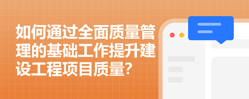 如何通过全面质量管理的基础工作提升建设工程项目质量? 如何通过全面质量管理的基础工作提升建设工程项目质量?