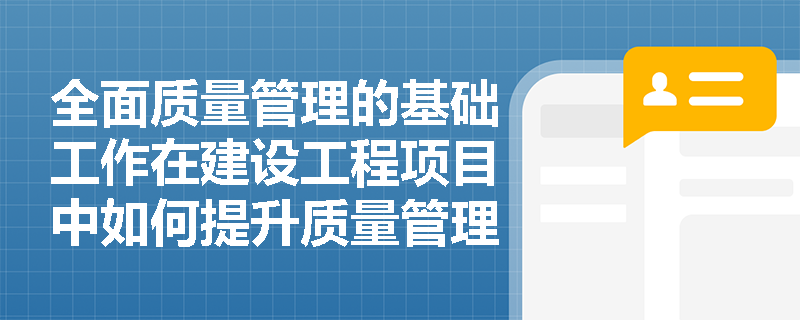 全面质量管理的基础工作在建设工程项目中如何提升质量管理水平? 全面质量管理的基础工作在建设工程项目中如何提升质量管理水平?