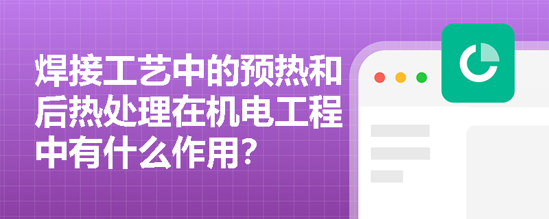 焊接工艺中的预热和后热处理在机电工程中有什么作用? 焊接工艺中的预热和后热处理在机电工程中有什么作用?