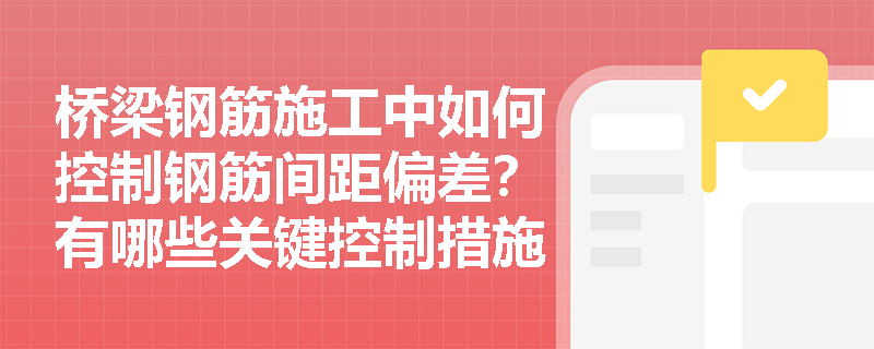 桥梁钢筋施工中如何控制钢筋间距偏差?有哪些关键控制措施? 桥梁钢筋施工中如何控制钢筋间距偏差?有哪些关键控制措施?