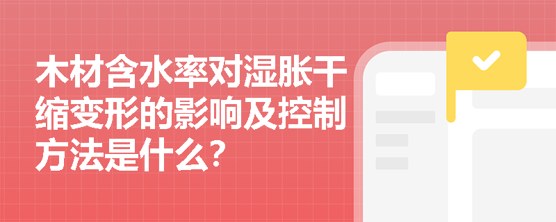 木材含水率对湿胀干缩变形的影响及控制方法是什么? 木材含水率对湿胀干缩变形的影响及控制方法是什么?
