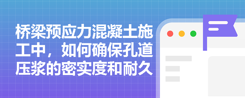 桥梁预应力混凝土施工中，如何确保孔道压浆的密实度和耐久性？