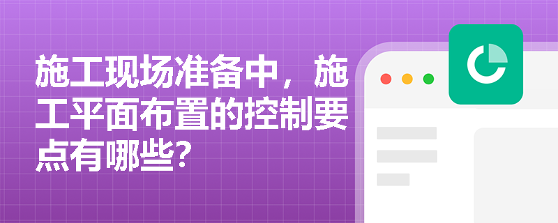 施工现场准备中,施工平面布置的控制要点有哪些? 施工现场准备中,施工平面布置的控制要点有哪些?