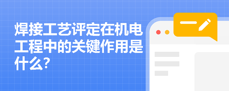 焊接工艺评定在机电工程中的关键作用是什么? 焊接工艺评定在机电工程中的关键作用是什么?
