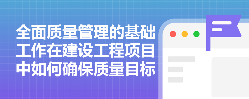 全面质量管理的基础工作在建设工程项目中如何确保质量目标的实现? 全面质量管理的基础工作在建设工程项目中如何确保质量目标的实现?