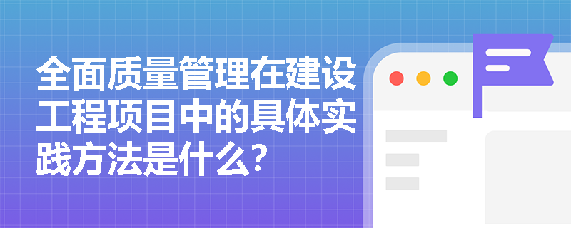 全面质量管理在建设工程项目中的具体实践方法是什么? 全面质量管理在建设工程项目中的具体实践方法是什么?