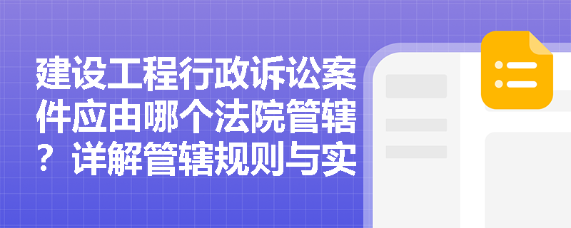 建设工程行政诉讼案件应由哪个法院管辖?详解管辖规则与实务要点 建设工程行政诉讼案件应由哪个法院管辖?详解管辖规则与实务要点