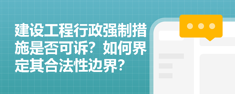 建设工程行政强制措施是否可诉?如何界定其合法性边界? 建设工程行政强制措施是否可诉?如何界定其合法性边界?