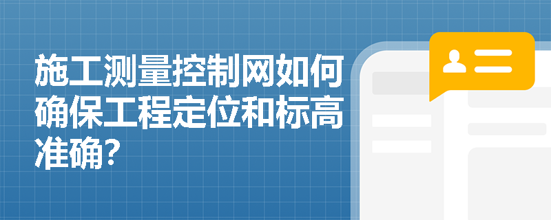 施工测量控制网如何确保工程定位和标高准确? 施工测量控制网如何确保工程定位和标高准确?