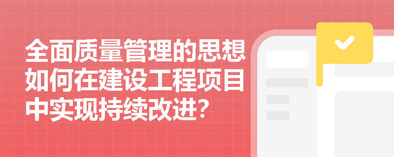全面质量管理的思想如何在建设工程项目中实现持续改进? 全面质量管理的思想如何在建设工程项目中实现持续改进?