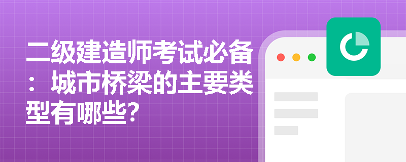 二级建造师考试必备：城市桥梁的主要类型有哪些？