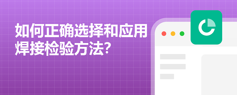 如何正确选择和应用焊接检验方法? 如何正确选择和应用焊接检验方法?