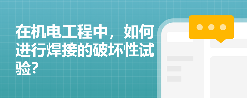 在机电工程中,如何进行焊接的破坏性试验? 在机电工程中,如何进行焊接的破坏性试验?