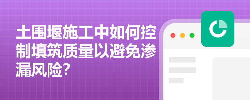 土围堰施工中如何控制填筑质量以避免渗漏风险? 土围堰施工中如何控制填筑质量以避免渗漏风险?