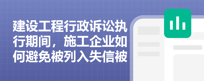 建设工程行政诉讼执行期间，施工企业如何避免被列入失信被执行人名单？