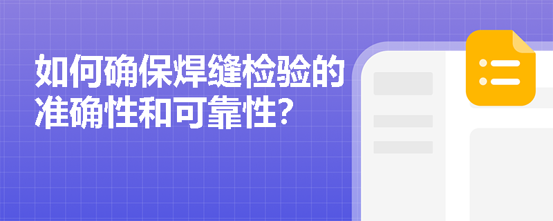 如何确保焊缝检验的准确性和可靠性? 如何确保焊缝检验的准确性和可靠性?