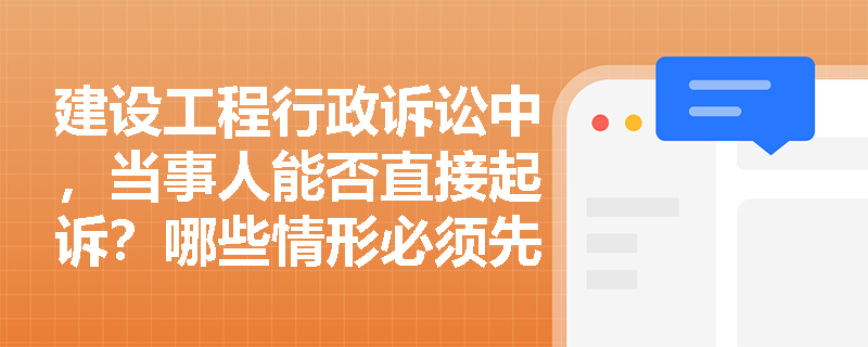建设工程行政诉讼中，当事人能否直接起诉？哪些情形必须先申请行政复议？